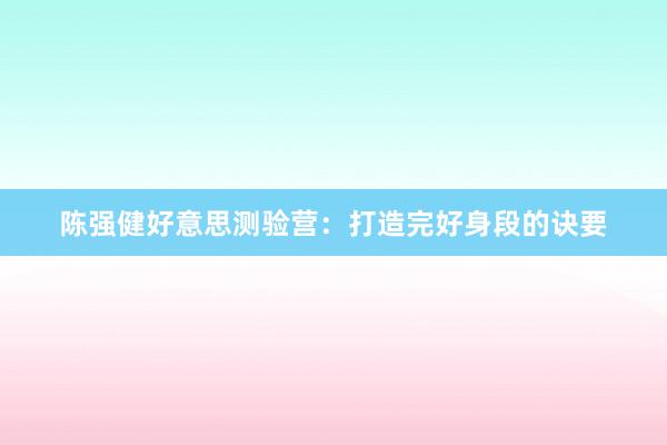 陈强健好意思测验营：打造完好身段的诀要