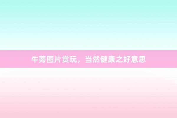 牛蒡图片赏玩,当然健康之好意思