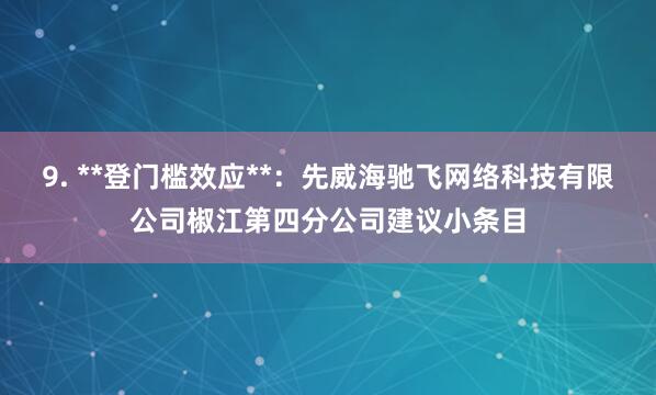 9. **登门槛效应**：先威海驰飞网络科技有限公司椒江第四分公司建议小条目