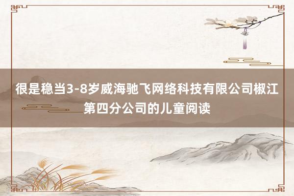 很是稳当3-8岁威海驰飞网络科技有限公司椒江第四分公司的儿童阅读