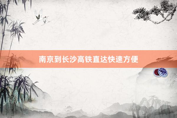 南京到长沙高铁直达快速方便