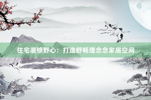 住宅装修野心：打造舒畅理念念家居空间