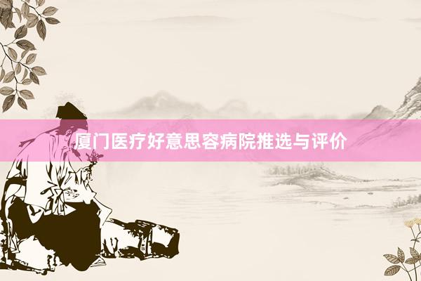 厦门医疗好意思容病院推选与评价