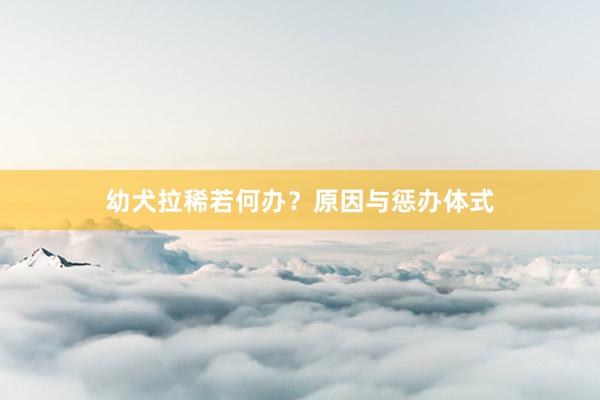 幼犬拉稀若何办?原因与惩办体式